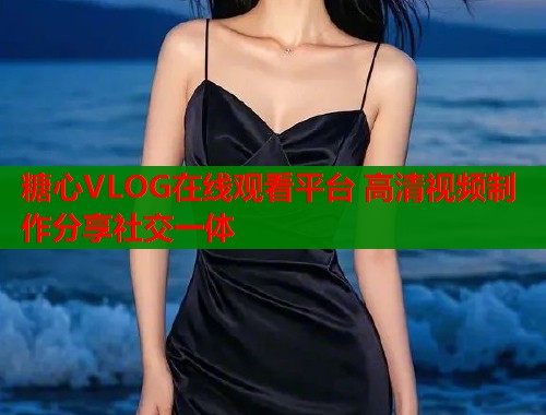 糖心VLOG在线观看平台 高清视频制作分享社交一体 糖心VLOG在线观看平台 高清视频制作分享社交一体