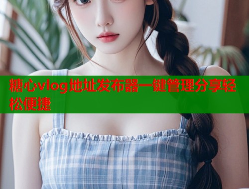 糖心vlog地址发布器一键管理分享轻松便捷