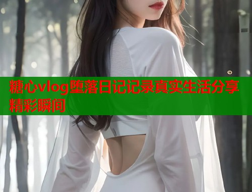 糖心vlog堕落日记记录真实生活分享精彩瞬间