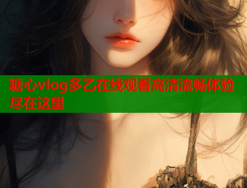 糖心vlog多乙在线观看高清流畅体验尽在这里