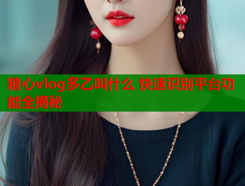 糖心vlog多乙叫什么 快速识别平台功能全揭秘