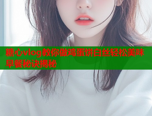 糖心vlog教你做鸡蛋饼白丝轻松美味早餐秘诀揭秘