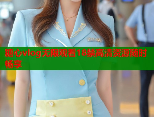 糖心vlog无限观看18禁高清资源随时畅享