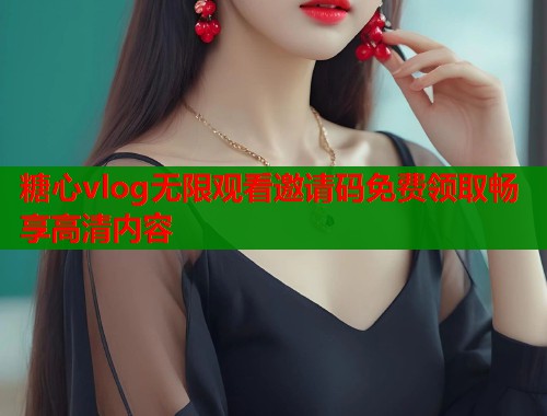 糖心vlog无限观看邀请码免费领取畅享高清内容 糖心vlog无限观看邀请码免费领取畅享高清内容