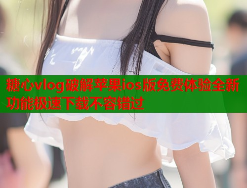 糖心vlog破解苹果ios版免费体验全新功能极速下载不容错过