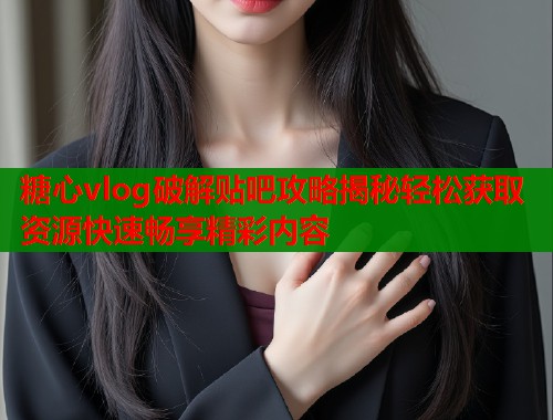 糖心vlog破解贴吧攻略揭秘轻松获取资源快速畅享精彩内容