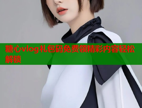 糖心vlog礼包码免费领精彩内容轻松解锁