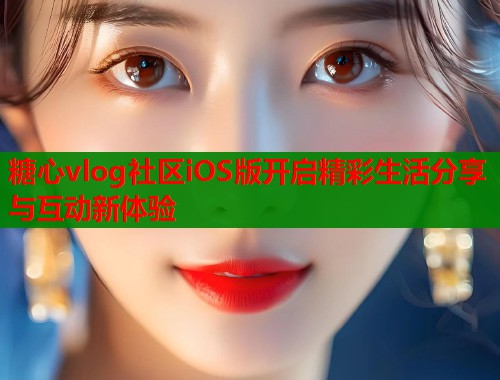 糖心vlog社区iOS版开启精彩生活分享与互动新体验
