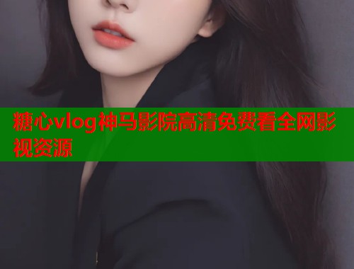 糖心vlog神马影院高清免费看全网影视资源