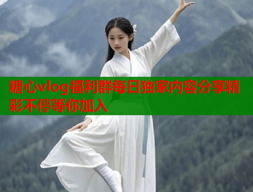 糖心vlog福利群每日独家内容分享精彩不停等你加入 糖心vlog福利群每日独家内容分享精彩不停等你加入