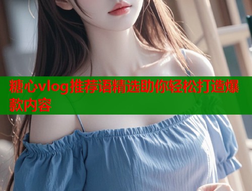 糖心vlog推荐语精选助你轻松打造爆款内容 糖心vlog推荐语精选助你轻松打造爆款内容