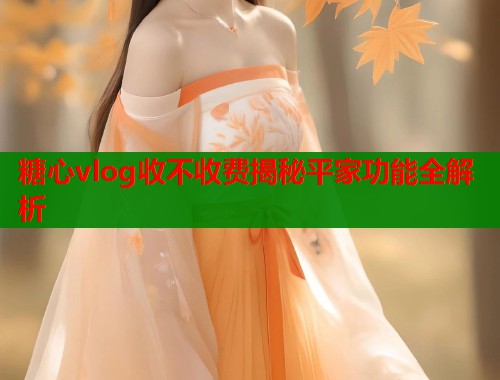 糖心vlog收不收费揭秘平家功能全解析 糖心vlog收不收费揭秘平家功能全解析