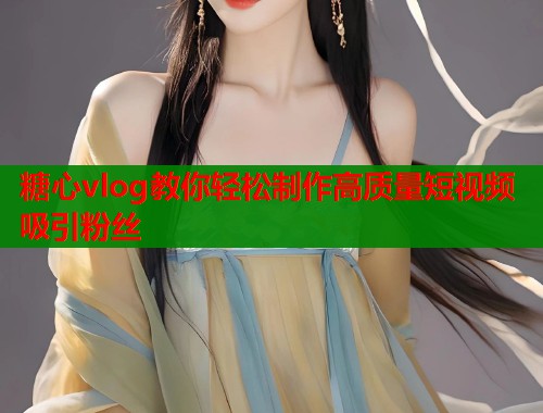 糖心vlog教你轻松制作高质量短视频吸引粉丝