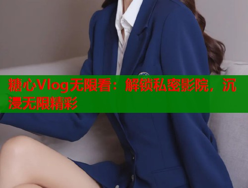 糖心Vlog无限看：解锁私密影院，沉浸无限精彩