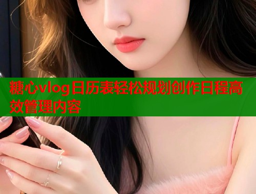 糖心vlog日历表轻松规划创作日程高效管理内容