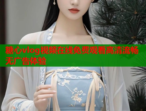 糖心vlog视频在线免费观看高清流畅无广告体验