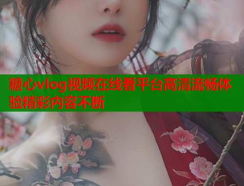 糖心vlog视频在线看平台高清流畅体验精彩内容不断 糖心vlog视频在线看平台高清流畅体验精彩内容不断