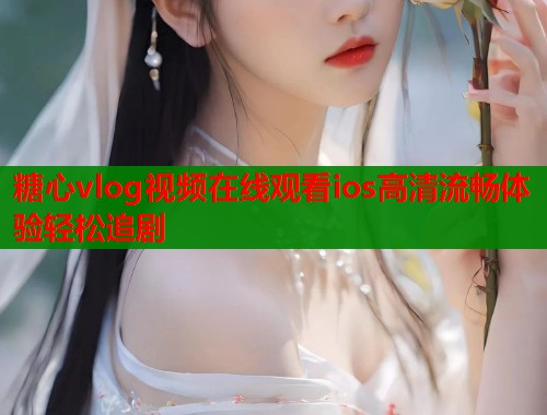 糖心vlog视频在线观看ios高清流畅体验轻松追剧 糖心vlog视频在线观看ios高清流畅体验轻松追剧