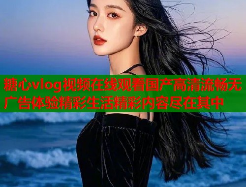 糖心vlog视频在线观看国产高清流畅无广告体验精彩生活精彩内容尽在其中 糖心vlog视频在线观看国产高清流畅无广告体验精彩生活精彩内容尽在其中