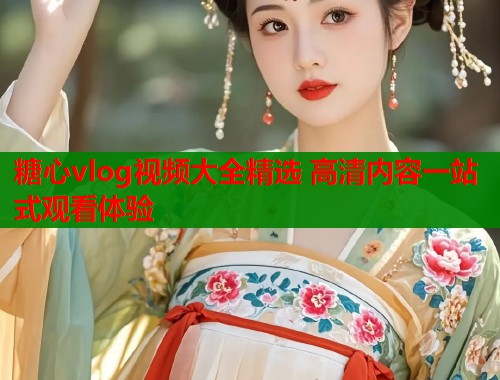 糖心vlog视频大全精选 高清内容一站式观看体验
