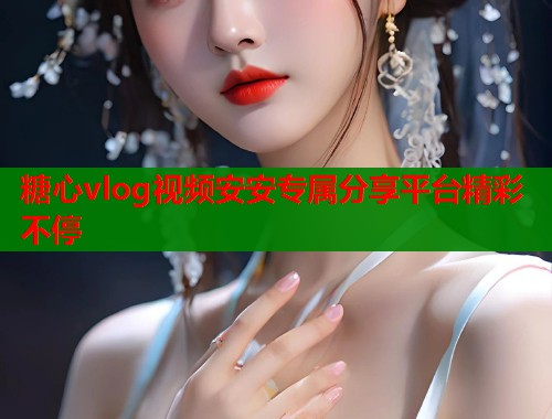 糖心vlog视频安安专属分享平台精彩不停