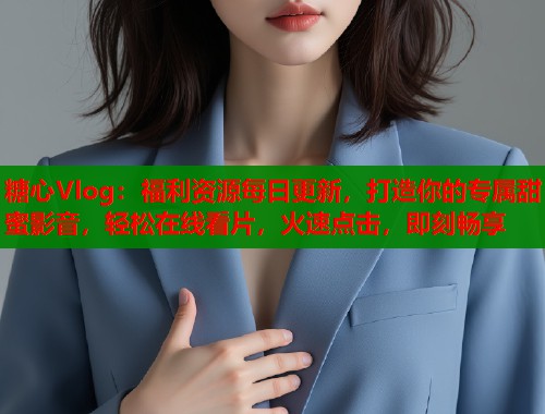 糖心Vlog:福利资源每日更新,打造你的专属甜蜜影音,轻松在线看片,火速点击,即刻畅享 糖心Vlog:福利资源每日更新,打造你的专属甜蜜影音,轻松在线看片,火速点击,即刻畅享