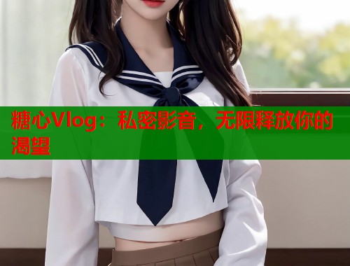 糖心Vlog：私密影音，无限释放你的渴望