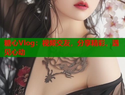 糖心Vlog:视频交友,分享精彩,遇见心动 糖心Vlog:视频交友,分享精彩,遇见心动