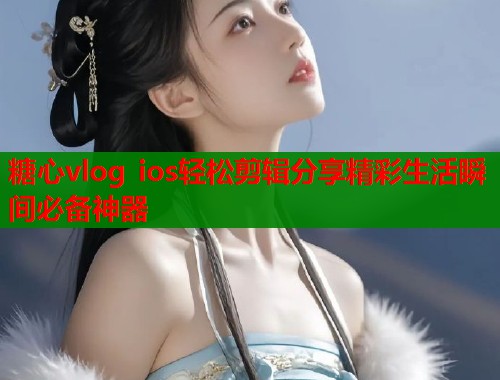 糖心vlog ios轻松剪辑分享精彩生活瞬间必备神器