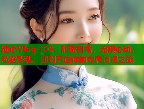 糖心Vlog iOS:甜蜜日常,无限心动,私密影集,即刻开启你的专属浪漫之旅 糖心Vlog iOS:甜蜜日常,无限心动,私密影集,即刻开启你的专属浪漫之旅