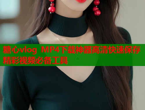 糖心vlog MP4下载神器高清快速保存精彩视频必备工具 糖心vlog MP4下载神器高清快速保存精彩视频必备工具