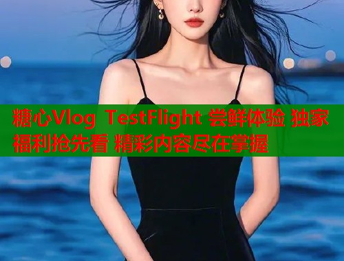 糖心Vlog TestFlight 尝鲜体验 独家福利抢先看 精彩内容尽在掌握