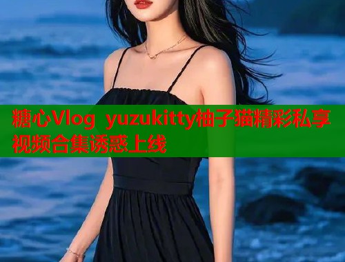 糖心Vlog yuzukitty柚子猫精彩私享视频合集诱惑上线 糖心Vlog yuzukitty柚子猫精彩私享视频合集诱惑上线