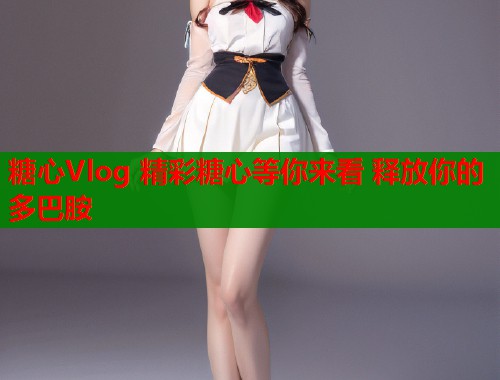 糖心Vlog 精彩糖心等你来看 释放你的多巴胺 糖心Vlog 精彩糖心等你来看 释放你的多巴胺