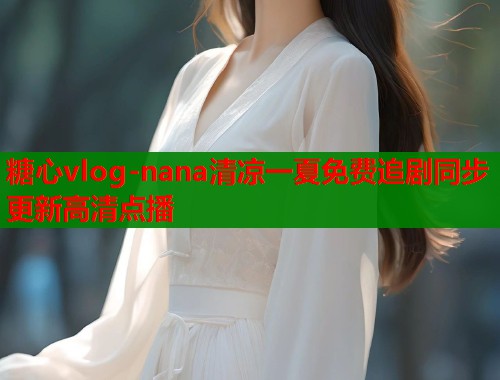 糖心vlog-nana清凉一夏免费追剧同步更新高清点播