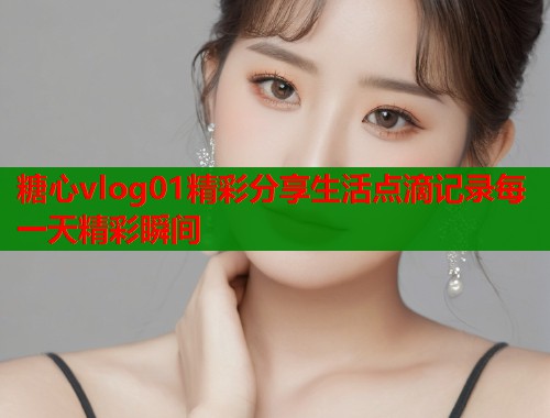 糖心vlog01精彩分享生活点滴记录每一天精彩瞬间 糖心vlog01精彩分享生活点滴记录每一天精彩瞬间