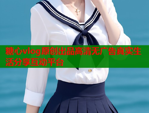 糖心vlog原创出品高清无广告真实生活分享互动平台 糖心vlog原创出品高清无广告真实生活分享互动平台