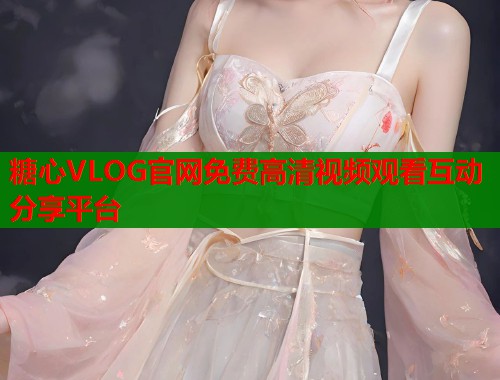 糖心VLOG官网免费高清视频观看互动分享平台