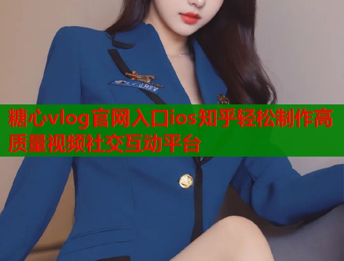 糖心vlog官网入口ios知乎轻松制作高质量视频社交互动平台