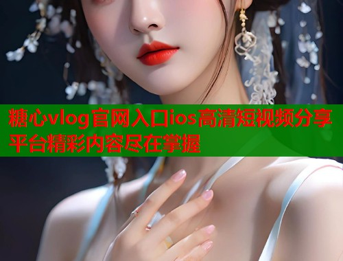 糖心vlog官网入口ios高清短视频分享平台精彩内容尽在掌握