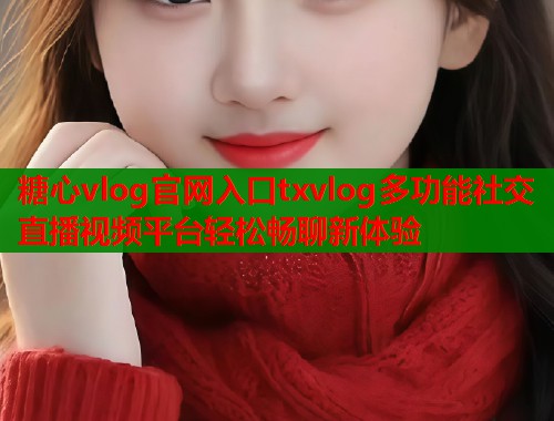 糖心vlog官网入口txvlog多功能社交直播视频平台轻松畅聊新体验 糖心vlog官网入口txvlog多功能社交直播视频平台轻松畅聊新体验