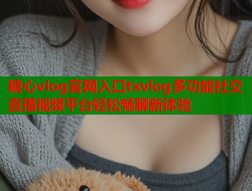 糖心vlog官网入口txvlog多功能社交直播视频平台轻松畅聊新体验