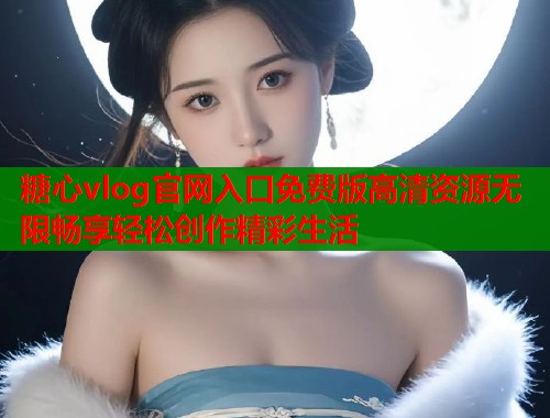 糖心vlog官网入口免费版高清资源无限畅享轻松创作精彩生活 糖心vlog官网入口免费版高清资源无限畅享轻松创作精彩生活