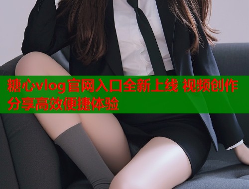 糖心vlog官网入口全新上线 视频创作分享高效便捷体验 糖心vlog官网入口全新上线 视频创作分享高效便捷体验