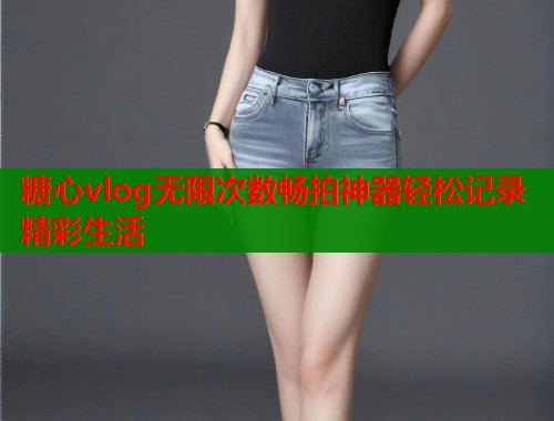 糖心vlog无限次数畅拍神器轻松记录精彩生活