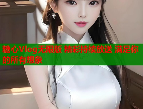 糖心Vlog无限版 精彩持续放送 满足你的所有想象 糖心Vlog无限版 精彩持续放送 满足你的所有想象