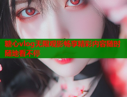 糖心vlog无限观影畅享精彩内容随时随地看不停 糖心vlog无限观影畅享精彩内容随时随地看不停