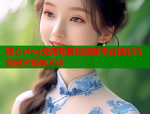 糖心vlog无限观看短视频平台精彩内容随时畅享不停 糖心vlog无限观看短视频平台精彩内容随时畅享不停