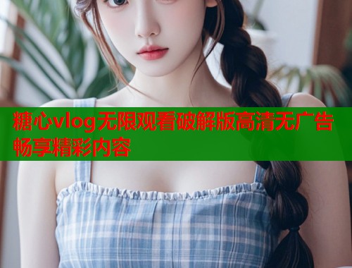 糖心vlog无限观看破解版高清无广告畅享精彩内容 糖心vlog无限观看破解版高清无广告畅享精彩内容