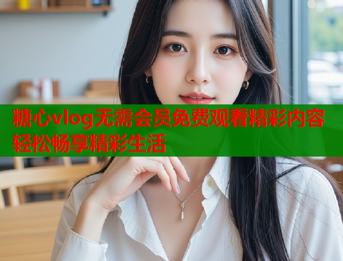 糖心vlog无需会员免费观看精彩内容轻松畅享精彩生活 糖心vlog无需会员免费观看精彩内容轻松畅享精彩生活